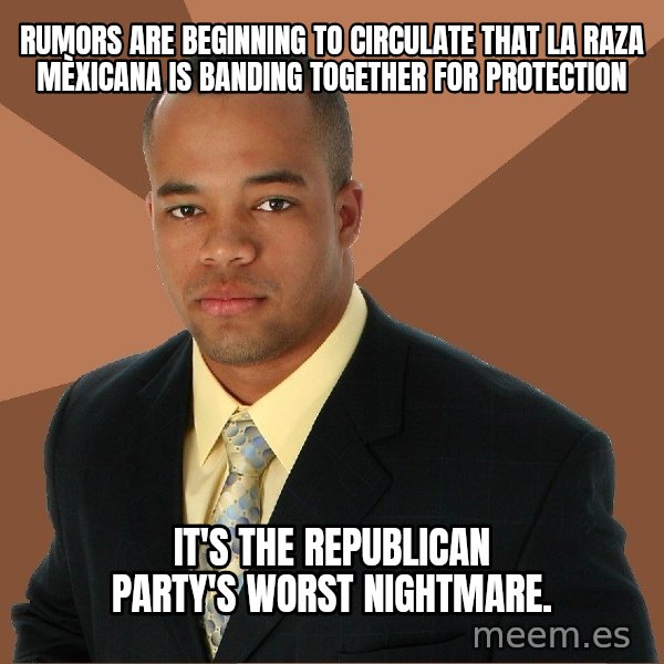 Successful Black Man meme: RUMORS ARE BEGINNING TO CIRCULATE THAT LA RAZA MÈXICANA IS BANDING TOGETHER FOR PROTECTION / IT'S THE REPUBLICAN PARTY'S WORST NIGHTMARE.