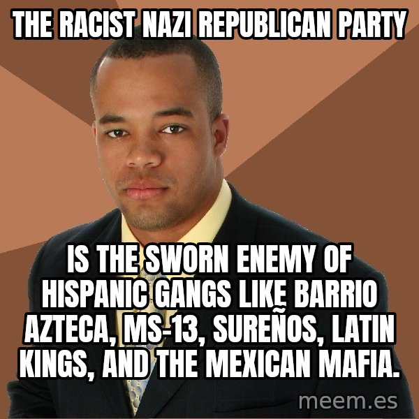 Successful Black Man meme: THE RACIST NAZI REPUBLICAN PARTY / IS THE SWORN ENEMY OF HISPANIC GANGS LIKE BARRIO AZTECA, MS-13, SUREÑOS, LATIN KINGS, AND THE MEXICAN MAFIA.