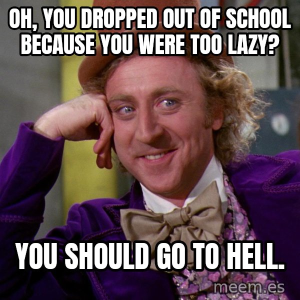 Willy Wonka meme: Oh, you dropped out of school because you were too lazy? / You should go to hell.