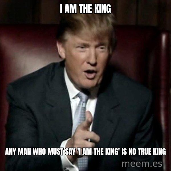 Donald Trump meme: I Am the King / Any man who must say 'I am the king' is no true king