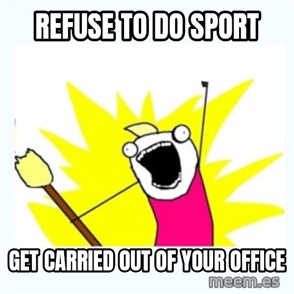 All the things meme: Refuse to do sport / Get carried out of your office
