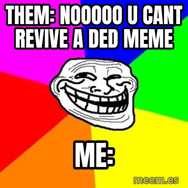 Trollface meme: Them: NOOOOO U CANT REVIVE A DED MEME / me: