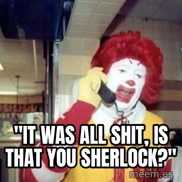 Ronald Mcdonald Call meme: ''IT WAS ALL SHIT, IS THAT YOU SHERLOCK?''