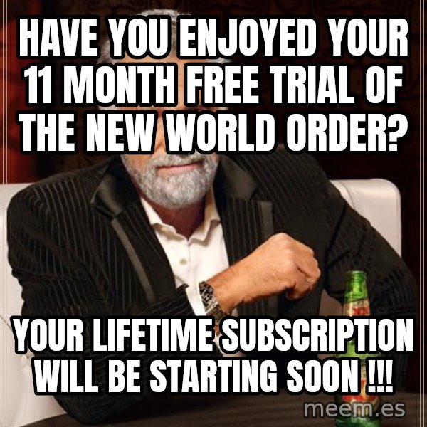 The Most Interesting Man In The World meme: Have you enjoyed your 11 month free trial of the New World Order? / Your lifetime subscription will be starting soon !!!