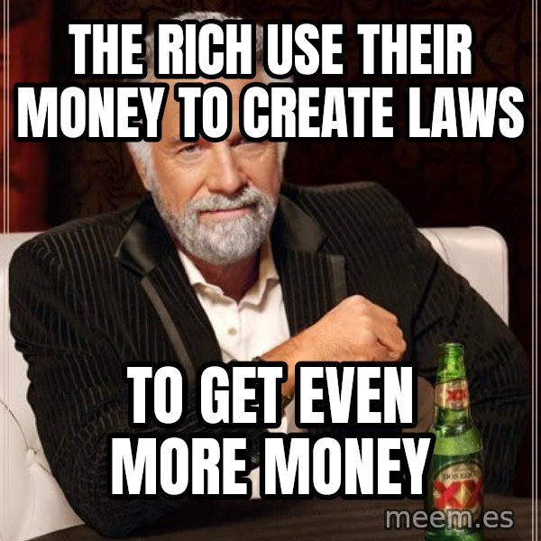 The Most Interesting Man In The World meme: The rich use their money to create laws / to get even more money