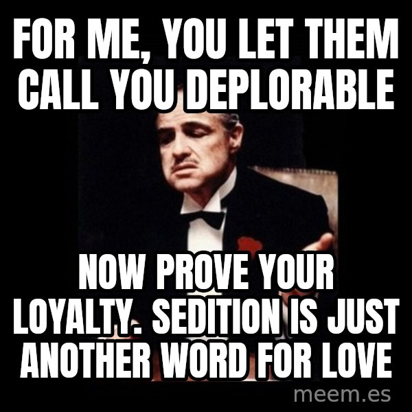 The Godfather meme: For me, You let them call you deplorable / Now Prove your loyalty. Sedition is just another word for love
