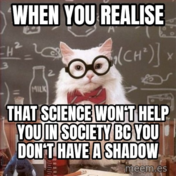 Science Cat meme: when you realise / that science won‘t help you in society bc you don‘t have a shadow