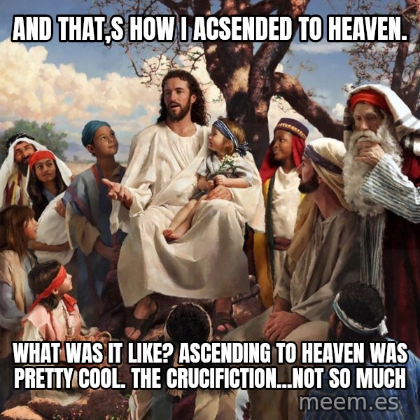 storytime jesus meme: And that,s how I acsended to heaven. / What was it like? Ascending to heaven was pretty cool. The crucifiction...not so much