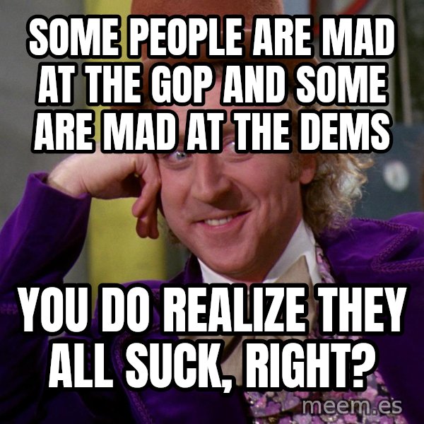 Willy Wonka meme: Some people are mad at the GOP and some are mad at the Dems / You do realize they all suck, right?
