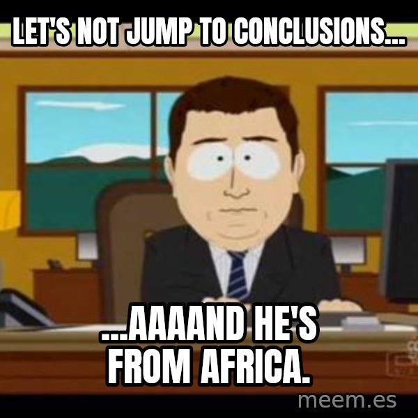 south park aand it's gone meme: Let's not jump to conclusions... / ...aaaand he's from Africa.