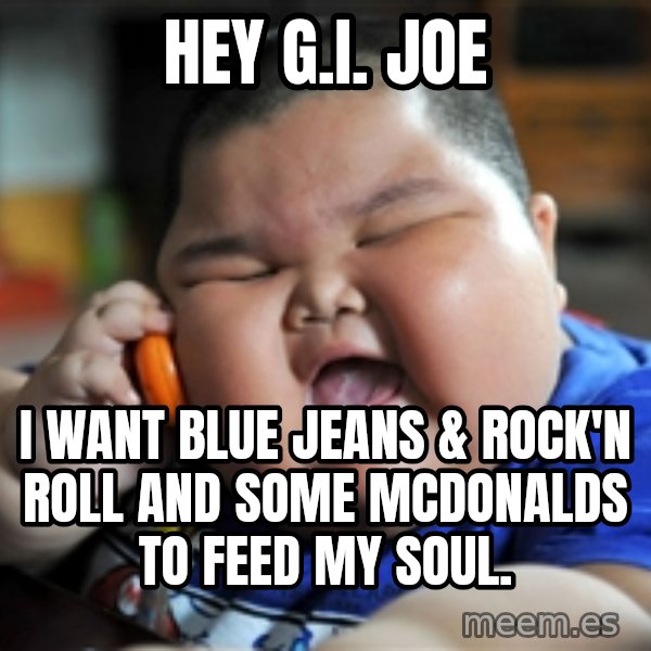 fat chinese kid meme: hey g.i. joe / i want blue jeans & rock'n roll and some mcdonalds to feed my soul.