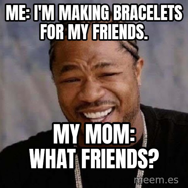 Yo Dawg meme: Me: I'm making bracelets for my friends. / My Mom: What friends?