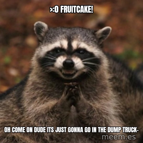evil raccoon meme: >:0 fruitcake! / oh come on dude its just gonna go in the dump truck-