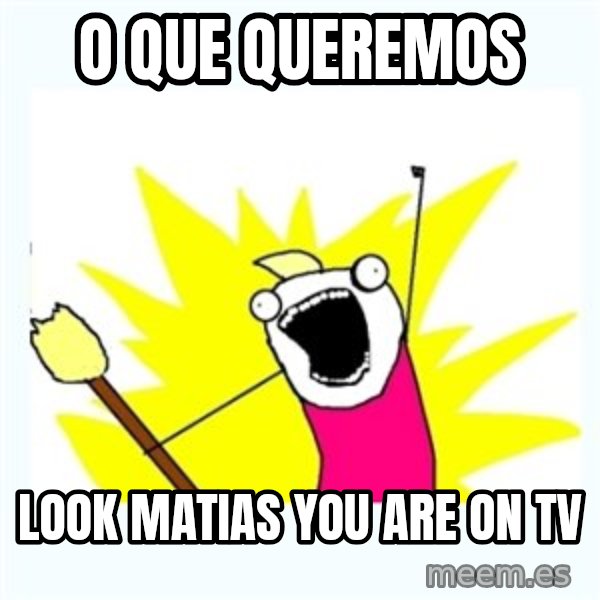 All the things meme: O que queremos / Look Matias you are on TV