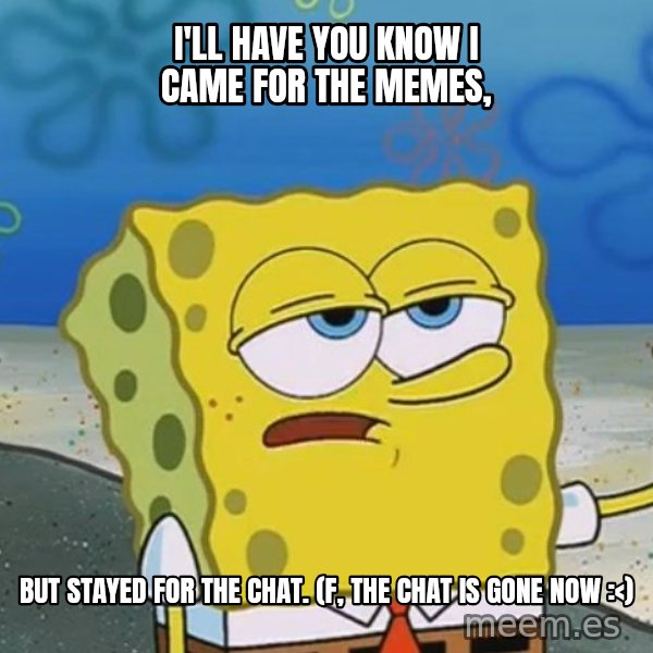 I'll have you know Spongebob meme: I'll have you know I came for the memes, / but stayed for the chat. (f, the chat is gone now :<)
