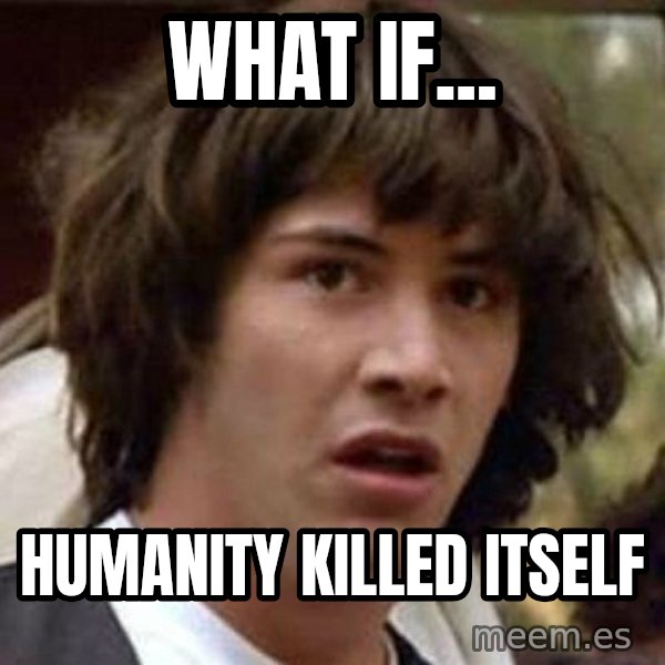 Conspiracy Keanu meme: what if... / Humanity killed itself