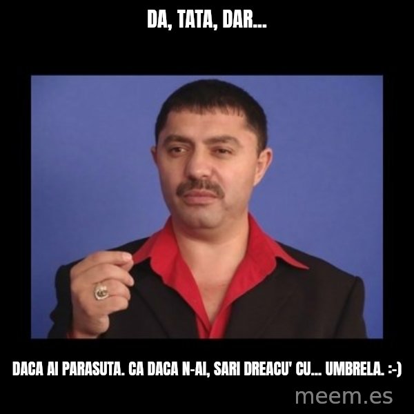 Manelistul Nicolae Guta meme: Da, tata, dar... / Daca ai parasuta. Ca daca n-ai, sari dreacu' cu... umbrela. :-)