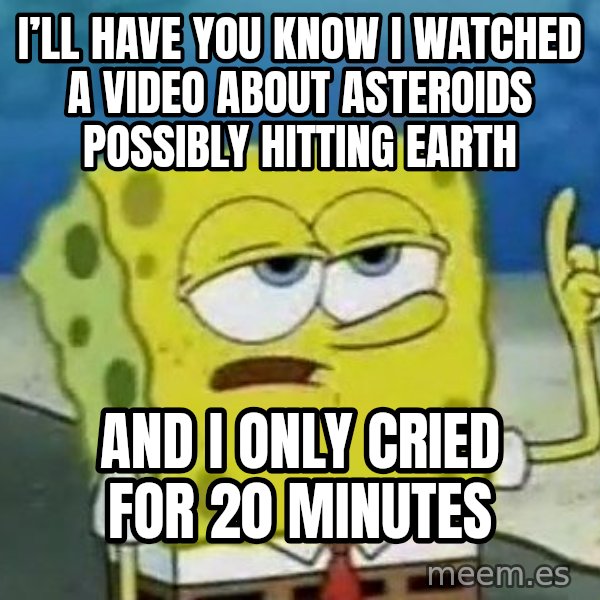 Tough Spongebob meme: I’ll have you know I watched a video about asteroids possibly hitting earth / And I only cried for 20 minutes