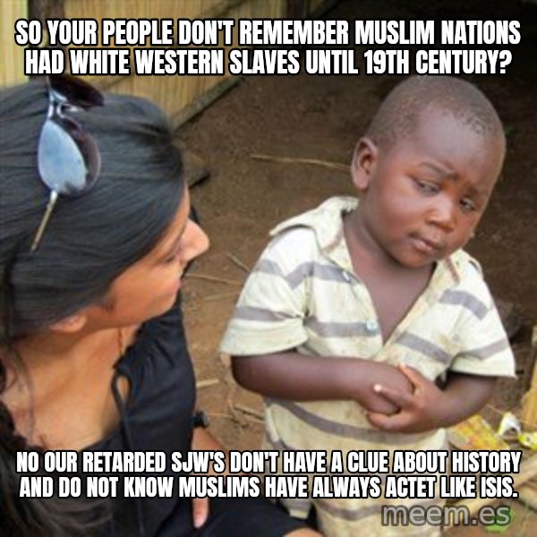 Skeptical 3rd World Kid meme: So your people don't remember Muslim nations had white western slaves until 19th century? / No our retarded sjw's don't have a clue about history and do not know muslims have always actet like ISIS.