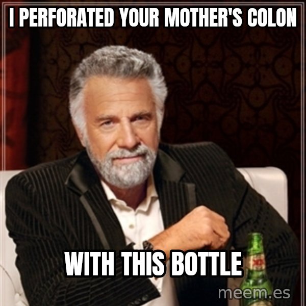 Dos Equis Guy gives advice meme: I PERFORATED YOUR MOTHER'S COLON / WITH THIS BOTTLE