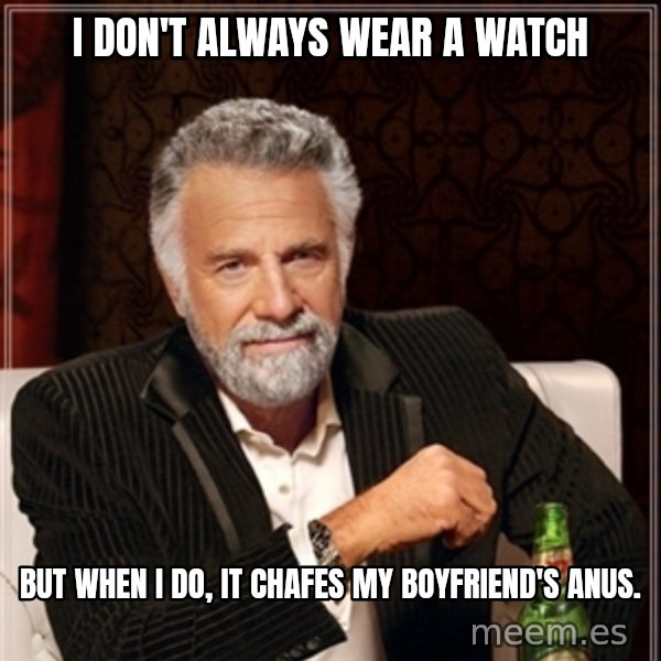 Dos Equis Guy gives advice meme: I DON'T ALWAYS WEAR A WATCH / BUT WHEN I DO,   IT CHAFES MY BOYFRIEND'S ANUS.