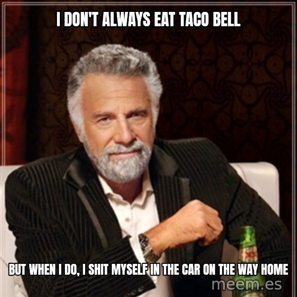Dos Equis Guy gives advice meme: I DON'T ALWAYS EAT TACO BELL / BUT WHEN I DO,  I SHIT MYSELF IN THE CAR ON THE WAY HOME