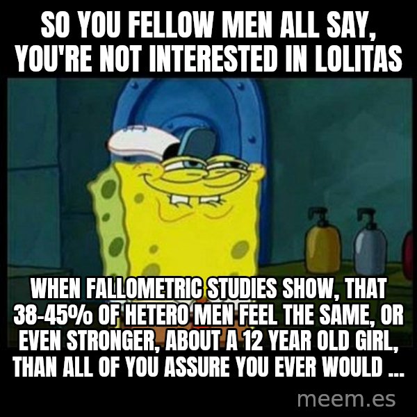 Don't you, Squidward? meme: so you fellow men all say, you're not interested in lolitas / when fallometric studies show, that 38-45% of hetero men feel the same, or even stronger, about a 12 year old girl, than all of you assure you ever would ...