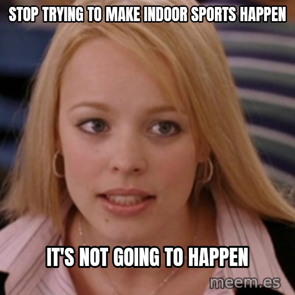 mean girls meme: Stop trying to make indoor sports happen / It's not going to happen