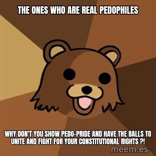 Pedobear meme: the ones who are real pedophiles / why don't you show pedo-pride and have the balls to unite and fight for your constitutional rights ?!