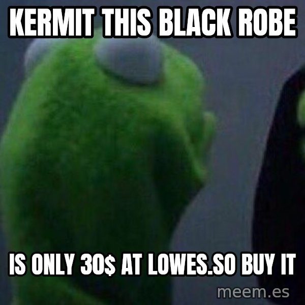Evil kermit meme: Kermit this black robe / is only 30$ at Lowes.so buy it