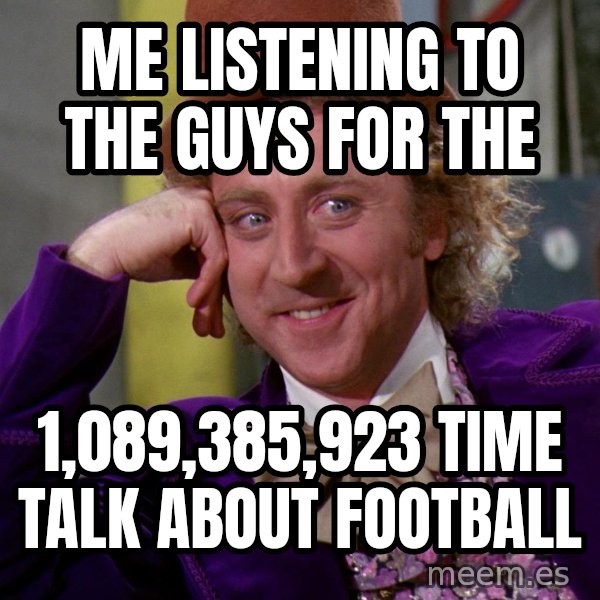 Willy Wonka meme: Me listening to the guys for the / 1,089,385,923 time talk about football