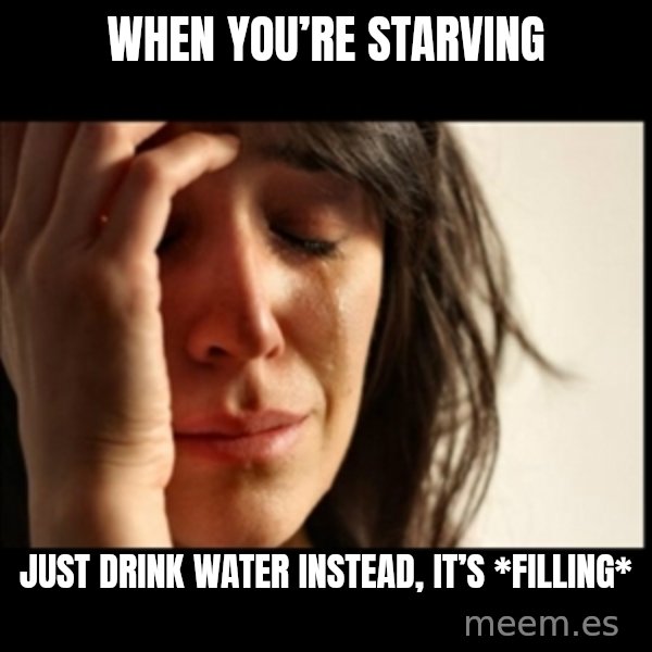 First World Problems meme: When you’re starving / Just drink water instead, it’s *filling*