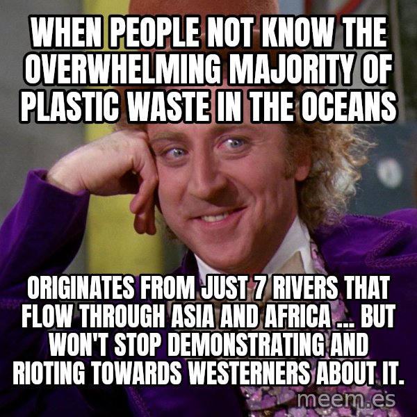 Willy Wonka meme: When people not know the overwhelming majority of plastic waste in the oceans / originates from just 7 rivers that flow through Asia and Africa ... but won't stop demonstrating and rioting towards westerners about it.