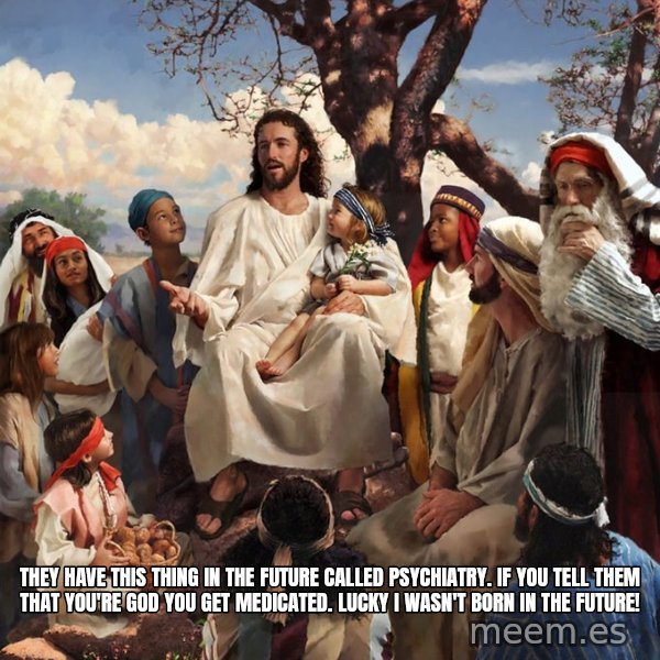 storytime jesus meme: They have this thing in the future called psychiatry. If you tell them that you're god you get medicated. Lucky I wasn't born in the future!