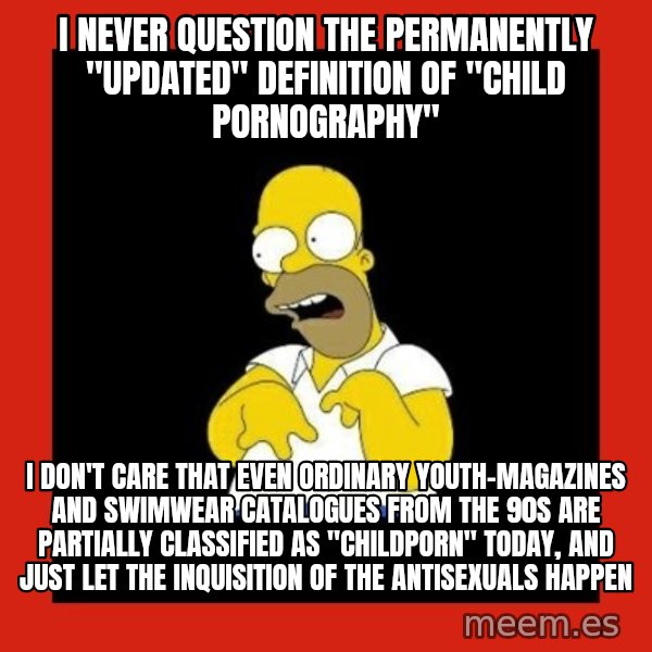 Homer retard meme: I never question the permanently "updated" definition of "child pornography" / I don't care that even ordinary youth-magazines and swimwear catalogues from the 90s are partially classified as "childporn" today, and just let the inquisition of the antisexuals happen