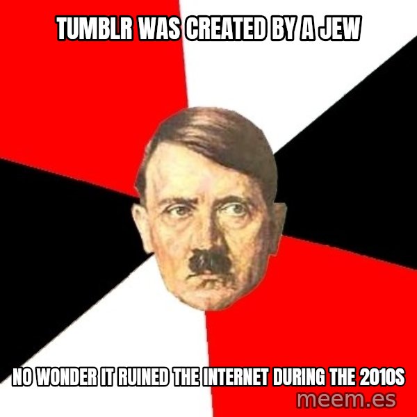 Advice Hitler meme: Tumblr was created by a Jew / no wonder it ruined the internet during the 2010s