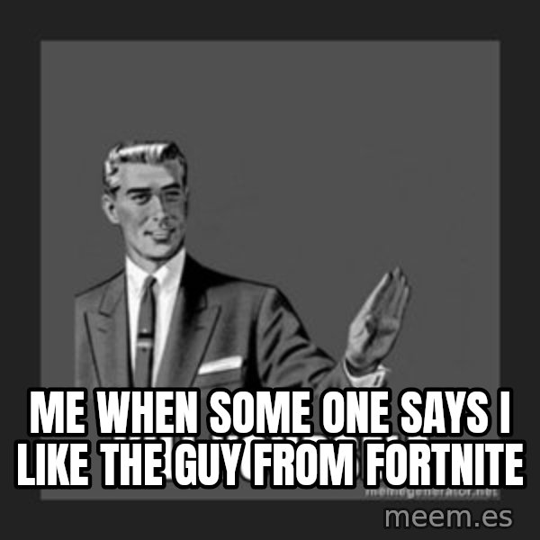 kill yourself guy meme: Me when some one says i like the guy from fortnite