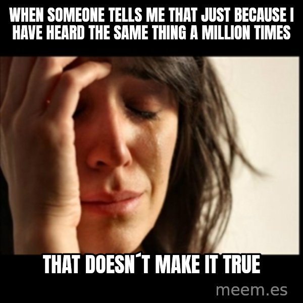 First World Problems meme: When someone tells me that just because I have heard the same thing a million times / that doesn´t make it true