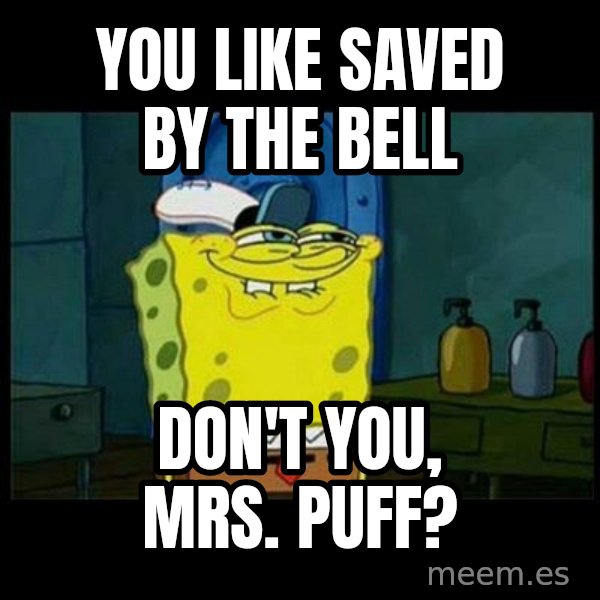 Don't you, Squidward? meme: You like Saved by the Bell / Don't you, Mrs. Puff?