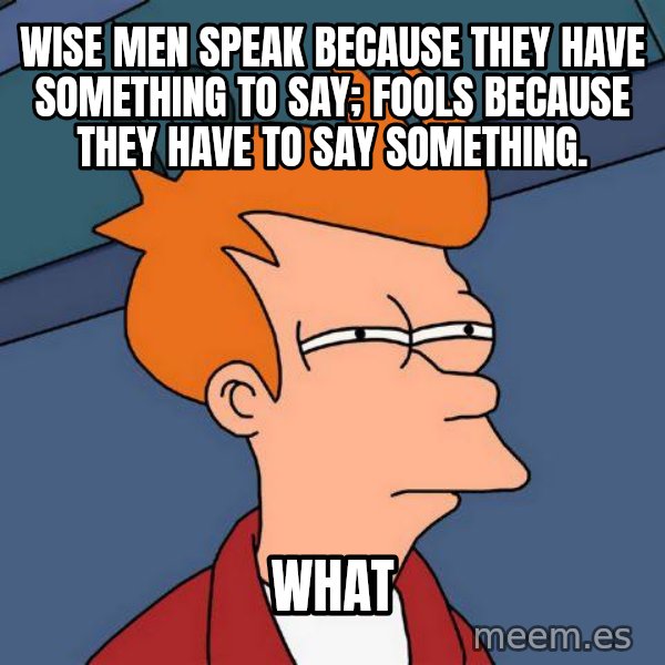 Futurama Fry meme: Wise men speak because they have something to say; Fools because they have to say something. / what