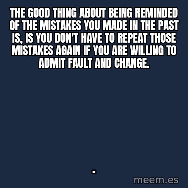 Blank Black meme: The good thing about being reminded of the mistakes you made in the past is, is you don't have to repeat those mistakes again if you are willing to admit fault and change. / .