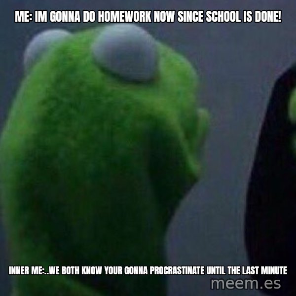 Evil kermit meme: Me: Im gonna do homework now since school is done! / Inner me:..we both know your gonna procrastinate until the last minute