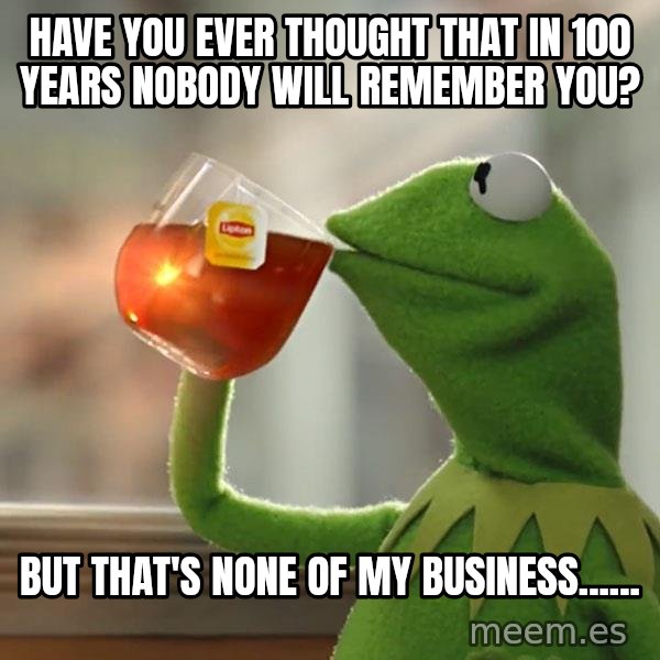 Kermit The Frog Drinking Tea meme: have you ever thought that in 100 years nobody will remember you? / but that's none of my business......