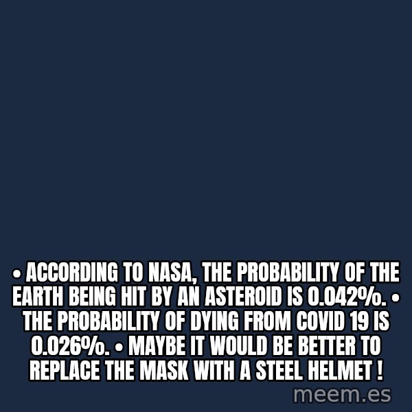 Blank Black meme: •	According to NASA, the probability of the Earth being hit by an asteroid is 0.042%. •	The probability of dying from COVID 19 is 0.026%. •	Maybe it would be better to replace the mask with a steel helmet !