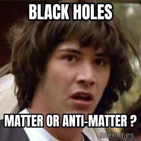 Conspiracy Keanu meme: BLACK HOLES / Matter or Anti-Matter ?