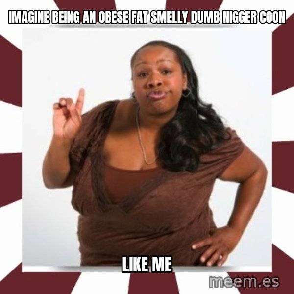 Sassy Black Woman meme: IMAGINE BEING AN OBESE FAT SMELLY DUMB NIGGER COON / LIKE ME