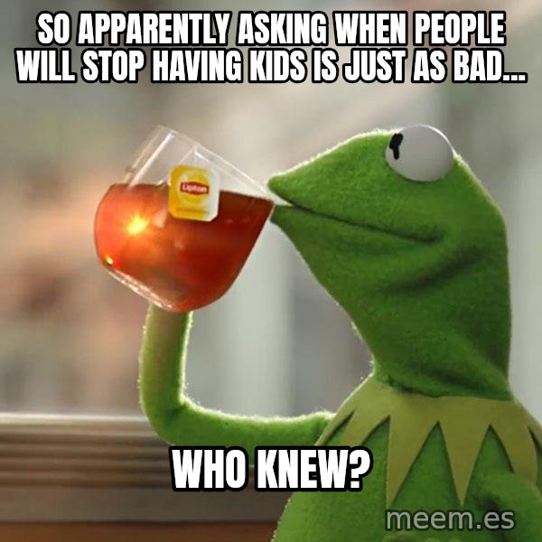 Kermit The Frog Drinking Tea meme: So apparently asking when people will stop having kids is just as bad... / Who knew?