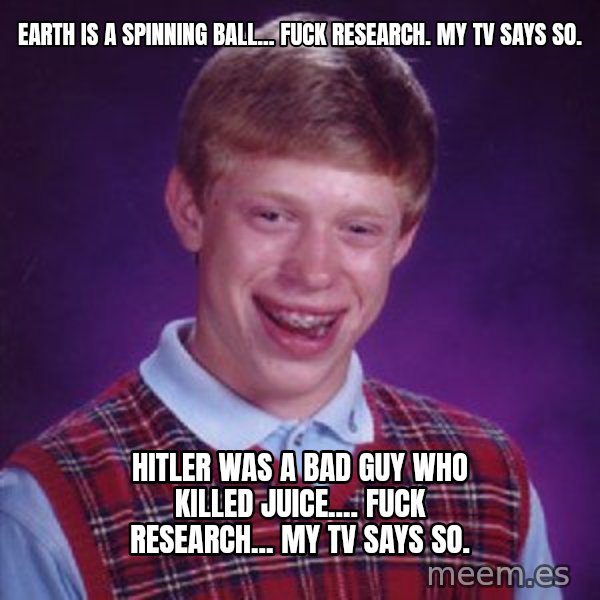 Bad Luck Brian meme: Earth is a spinning ball... Fuck research. My TV says so. / Hitler was a bad guy who killed Juice.... Fuck research... My TV says so.