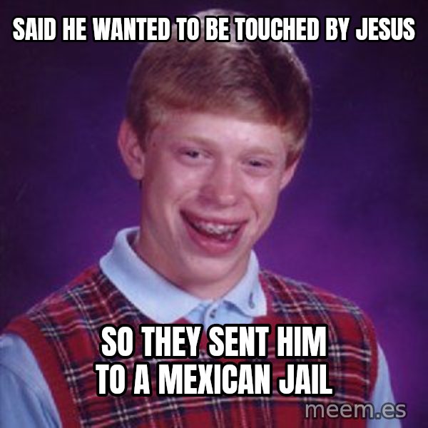 Bad Luck Brian meme: Said he wanted to be touched by Jesus / So they sent him to a Mexican Jail