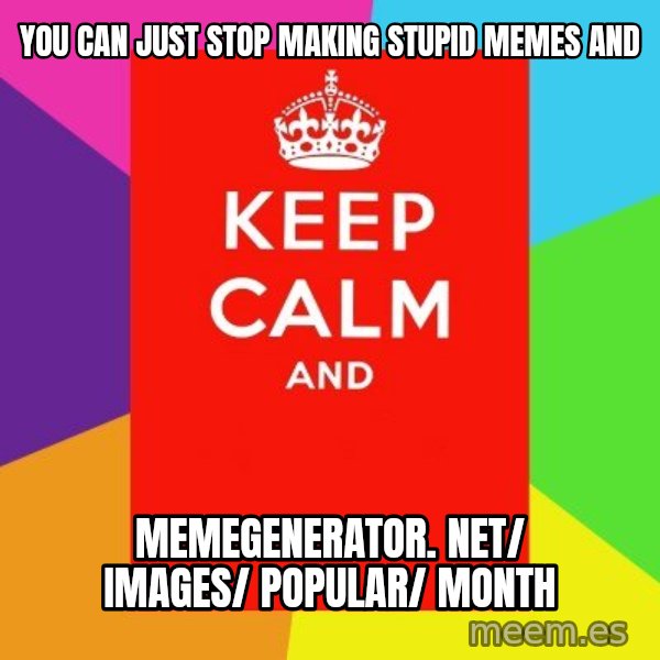 Keep calm and meme: You can just stop making stupid memes and / memegenerator. net/ images/ popular/ month